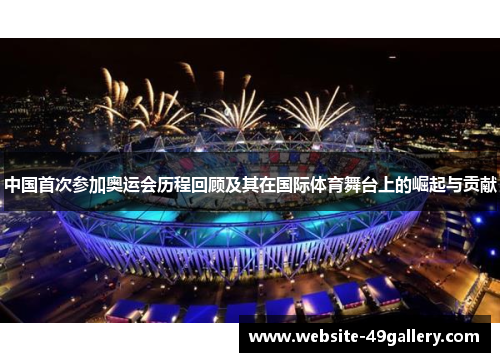 中国首次参加奥运会历程回顾及其在国际体育舞台上的崛起与贡献